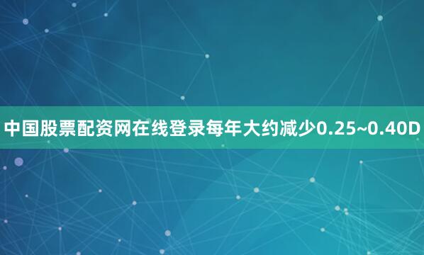 中国股票配资网在线登录每年大约减少0.25~0.40D