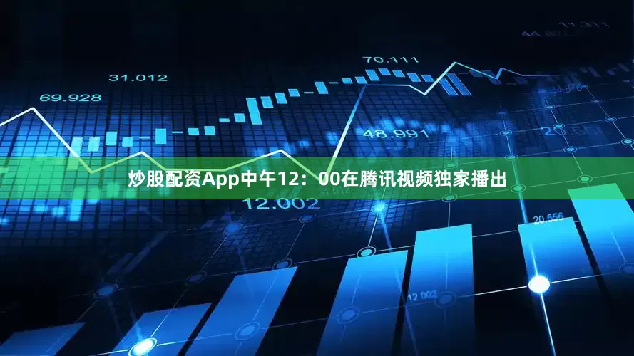 炒股配资App中午12：00在腾讯视频独家播出