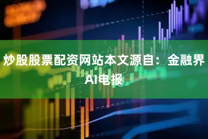 炒股股票配资网站本文源自：金融界AI电报