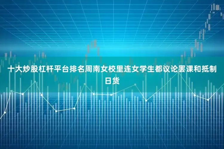 十大炒股杠杆平台排名周南女校里连女学生都议论罢课和抵制日货