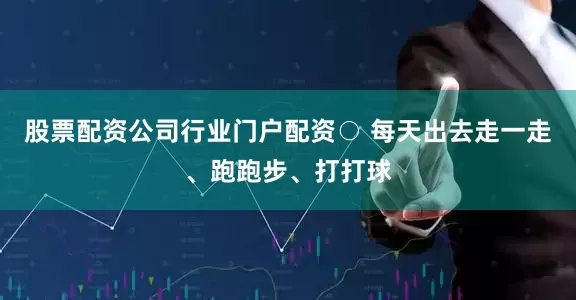 股票配资公司行业门户配资○ 每天出去走一走、跑跑步、打打球